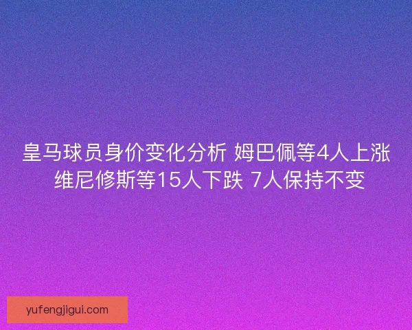 皇马球员身价变化分析 姆巴佩等4人上涨 维尼修斯等15人下跌 7人保持不变