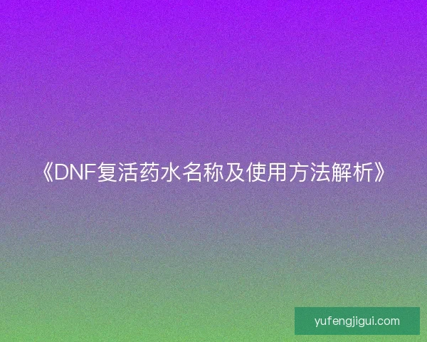 《DNF复活药水名称及使用方法解析》