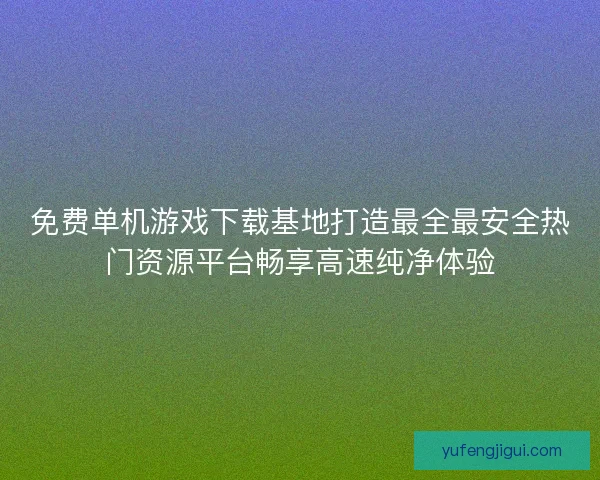 免费单机游戏下载基地打造最全最安全热门资源平台畅享高速纯净体验
