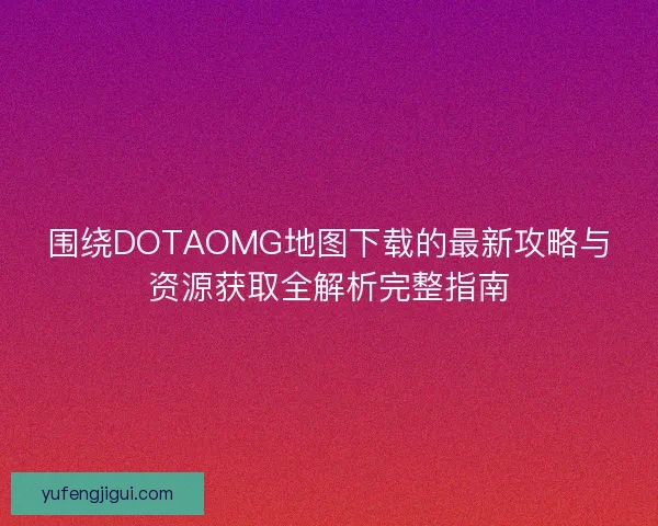 围绕DOTAOMG地图下载的最新攻略与资源获取全解析完整指南 围绕DOTAOMG地图下载的最新攻略与资源获取全解析完整指南