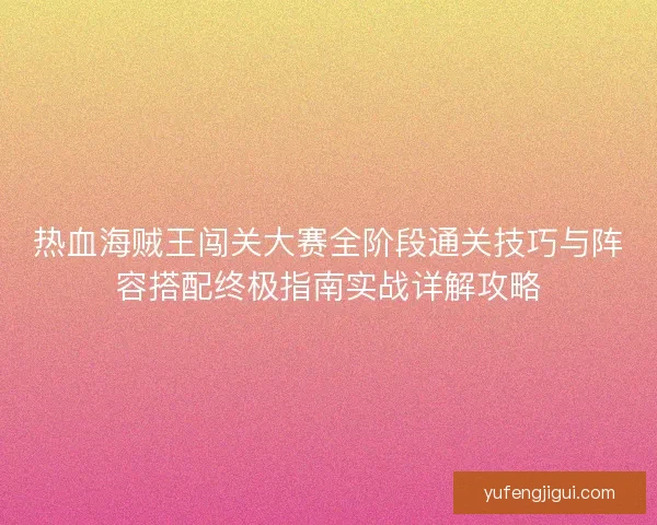 热血海贼王闯关大赛全阶段通关技巧与阵容搭配终极指南实战详解攻略