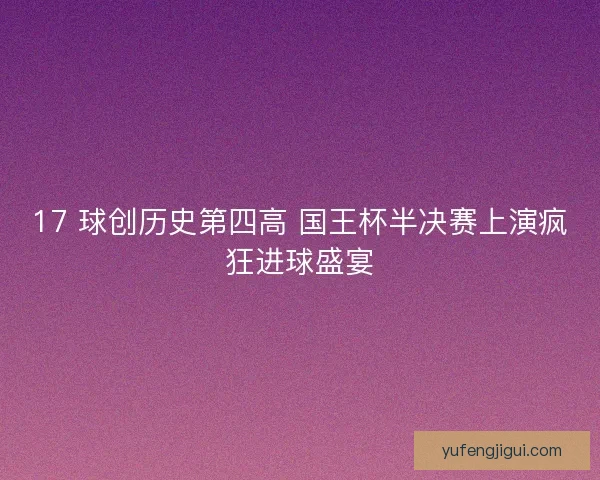 17 球创历史第四高 国王杯半决赛上演疯狂进球盛宴