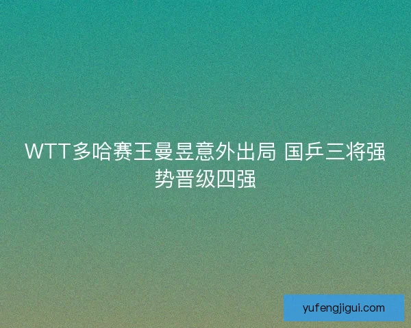 WTT多哈赛王曼昱意外出局 国乒三将强势晋级四强 WTT多哈赛王曼昱意外出局 国乒三将强势晋级四强