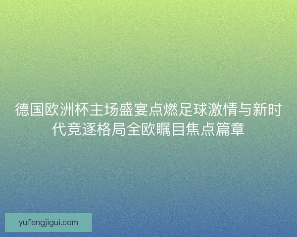 德国欧洲杯主场盛宴点燃足球激情与新时代竞逐格局全欧瞩目焦点篇章 德国欧洲杯主场盛宴点燃足球激情与新时代竞逐格局全欧瞩目焦点篇章