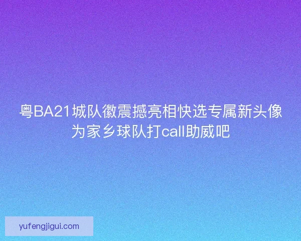 粤BA21城队徽震撼亮相快选专属新头像为家乡球队打call助威吧 粤BA21城队徽震撼亮相快选专属新头像为家乡球队打call助威吧