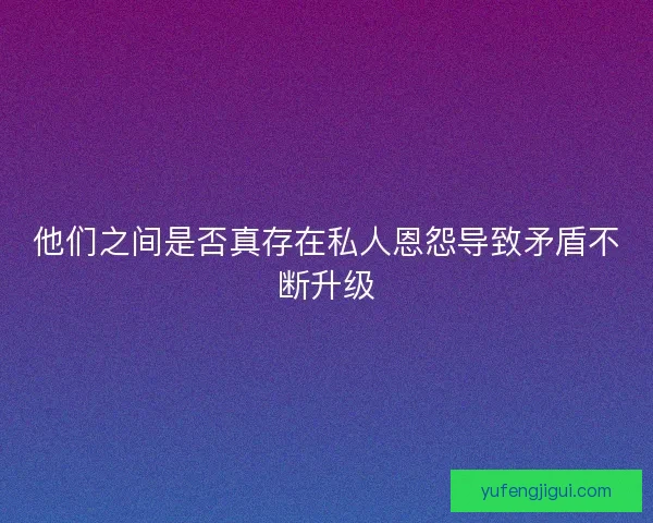 他们之间是否真存在私人恩怨导致矛盾不断升级 他们之间是否真存在私人恩怨导致矛盾不断升级