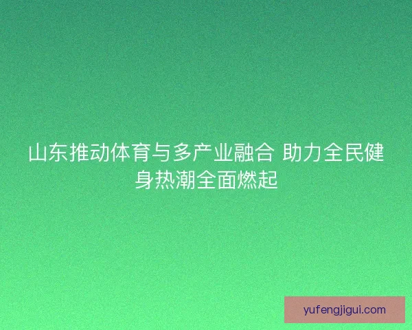 山东推动体育与多产业融合 助力全民健身热潮全面燃起 山东推动体育与多产业融合 助力全民健身热潮全面燃起