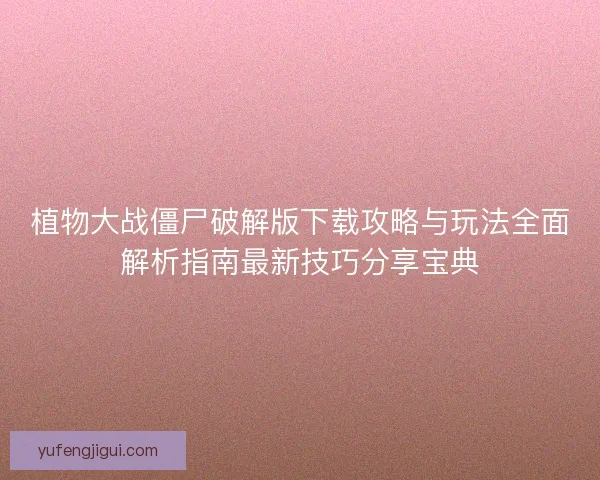 植物大战僵尸破解版下载攻略与玩法全面解析指南最新技巧分享宝典 植物大战僵尸破解版下载攻略与玩法全面解析指南最新技巧分享宝典