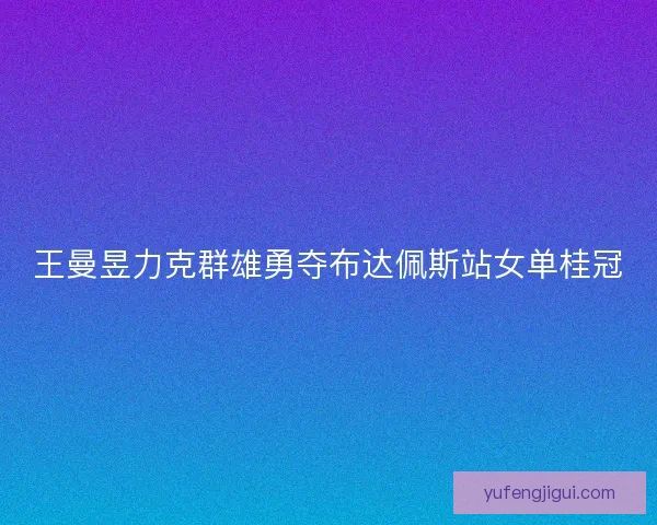 王曼昱力克群雄勇夺布达佩斯站女单桂冠