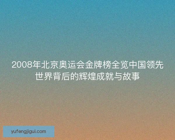 2008年北京奥运会金牌榜全览中国领先世界背后的辉煌成就与故事