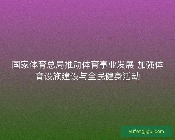 国家体育总局推动体育事业发展 加强体育设施建设与全民健身活动 国家体育总局推动体育事业发展 加强体育设施建设与全民健身活动