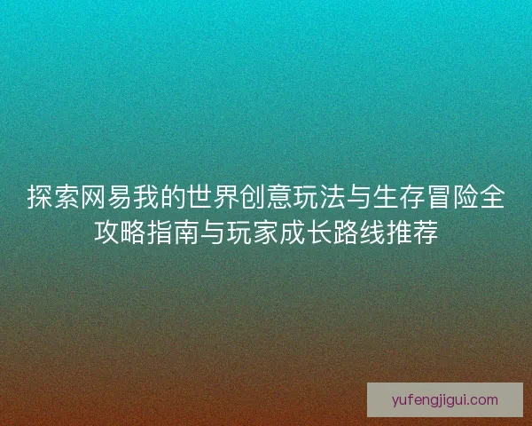 探索网易我的世界创意玩法与生存冒险全攻略指南与玩家成长路线推荐