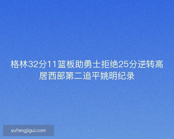 格林32分11篮板助勇士拒绝25分逆转高居西部第二追平姚明纪录 格林32分11篮板助勇士拒绝25分逆转高居西部第二追平姚明纪录