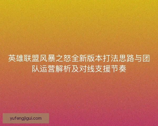 英雄联盟风暴之怒全新版本打法思路与团队运营解析及对线支援节奏 英雄联盟风暴之怒全新版本打法思路与团队运营解析及对线支援节奏