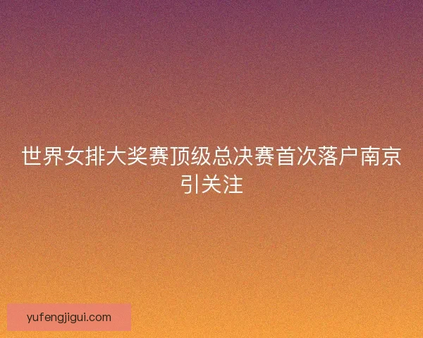 世界女排大奖赛顶级总决赛首次落户南京引关注 世界女排大奖赛顶级总决赛首次落户南京引关注