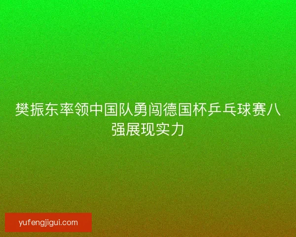 樊振东率领中国队勇闯德国杯乒乓球赛八强展现实力
