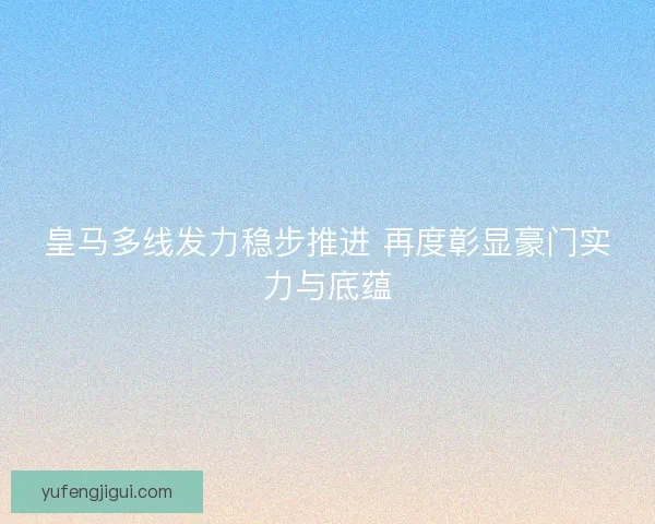 皇马多线发力稳步推进 再度彰显豪门实力与底蕴