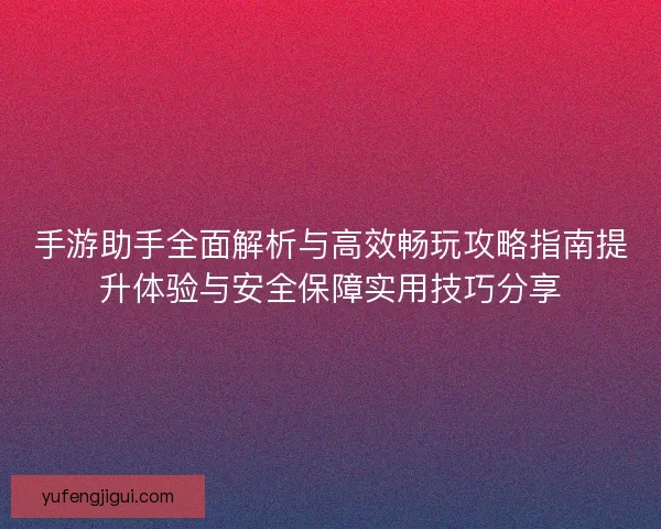 手游助手全面解析与高效畅玩攻略指南提升体验与安全保障实用技巧分享