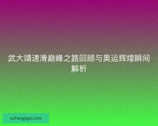 武大靖速滑巅峰之路回顾与奥运辉煌瞬间解析 武大靖速滑巅峰之路回顾与奥运辉煌瞬间解析