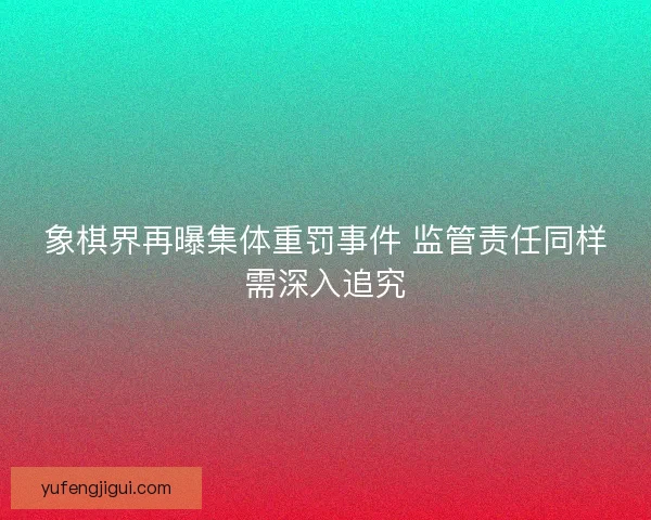 象棋界再曝集体重罚事件 监管责任同样需深入追究