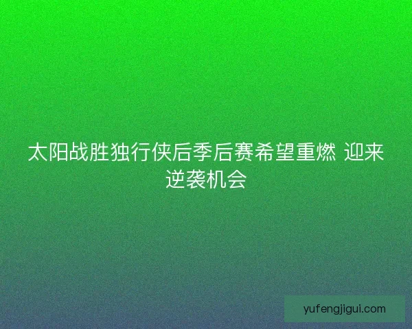 太阳战胜独行侠后季后赛希望重燃 迎来逆袭机会