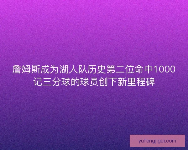詹姆斯成为湖人队历史第二位命中1000记三分球的球员创下新里程碑
