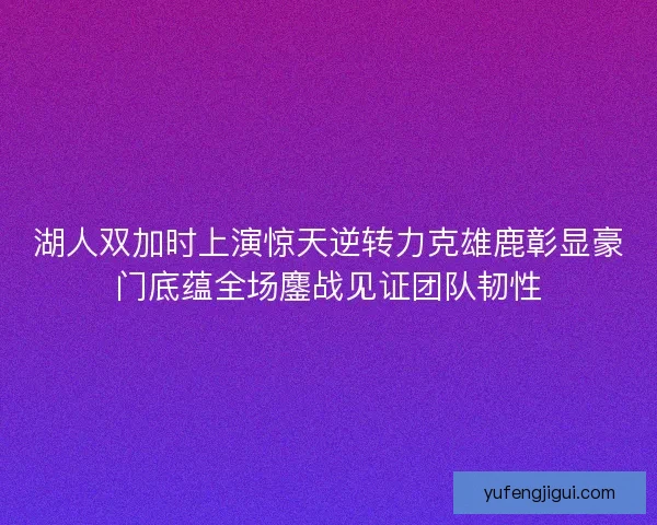 湖人双加时上演惊天逆转力克雄鹿彰显豪门底蕴全场鏖战见证团队韧性 湖人双加时上演惊天逆转力克雄鹿彰显豪门底蕴全场鏖战见证团队韧性