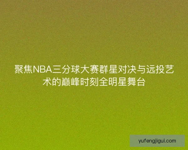 聚焦NBA三分球大赛群星对决与远投艺术的巅峰时刻全明星舞台 聚焦NBA三分球大赛群星对决与远投艺术的巅峰时刻全明星舞台