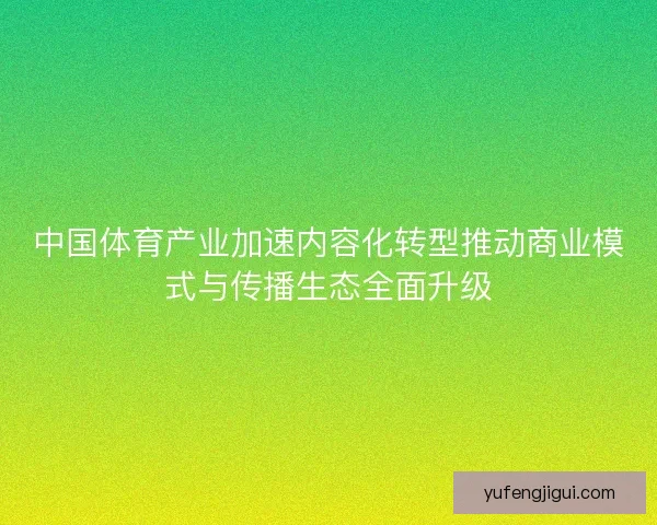 中国体育产业加速内容化转型推动商业模式与传播生态全面升级 中国体育产业加速内容化转型推动商业模式与传播生态全面升级